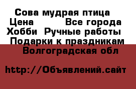 Сова-мудрая птица › Цена ­ 550 - Все города Хобби. Ручные работы » Подарки к праздникам   . Волгоградская обл.